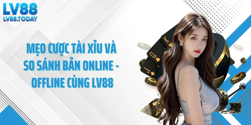 Mẹo cược tài xỉu và so sánh bản online - offline